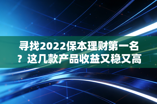 寻找2022保本理财第一名？这几款产品收益又稳又高！