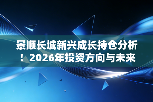 景顺长城新兴成长持仓分析！2026年投资方向与未来预判！