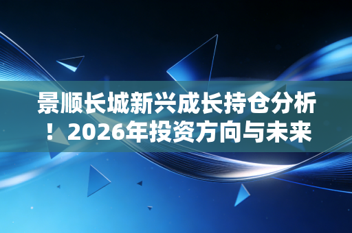 景顺长城新兴成长持仓分析!2026年投资方向与未来预判!