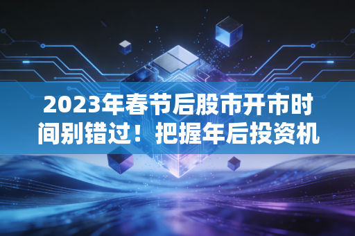 2023年春节后股市开市时间别错过！把握年后投资机会！