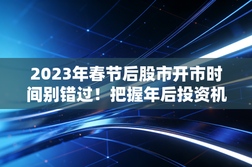 2023年春节后股市开市时间别错过！把握年后投资机会！