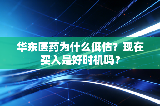 华东医药为什么低估？现在买入是好时机吗？