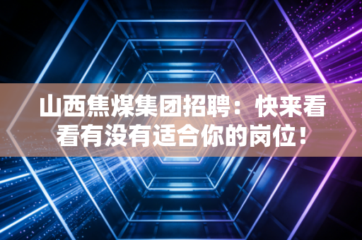 山西焦煤集团招聘：快来看看有没有适合你的岗位！