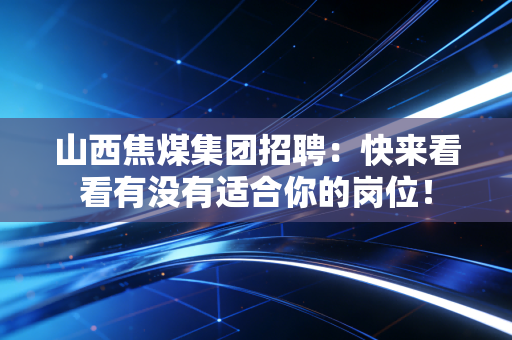 山西焦煤集团招聘：快来看看有没有适合你的岗位！