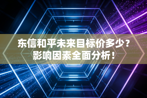 东信和平未来目标价多少？影响因素全面分析！