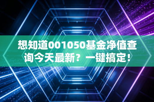 想知道001050基金净值查询今天最新？一键搞定！