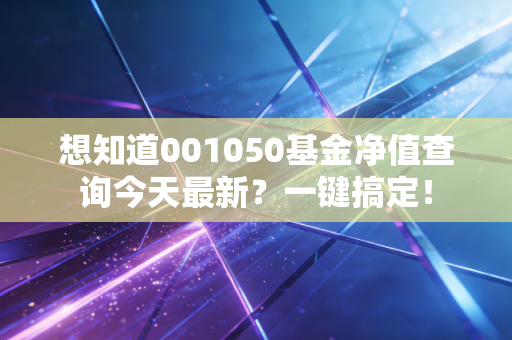 想知道001050基金净值查询今天最新？一键搞定！