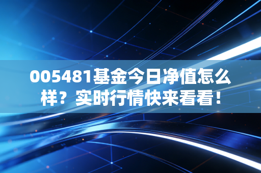 005481基金今日净值怎么样?实时行情快来看看!