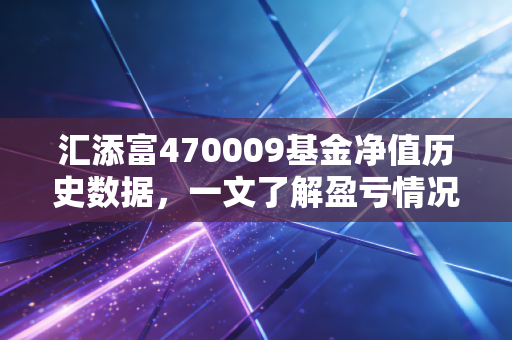 汇添富470009基金净值历史数据，一文了解盈亏情况！