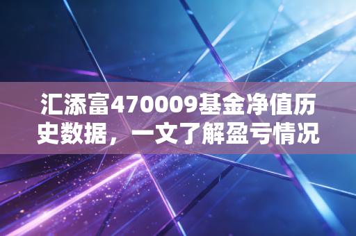 汇添富470009基金净值历史数据，一文了解盈亏情况！