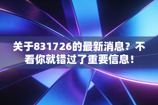 关于831726的最新消息？不看你就错过了重要信息！