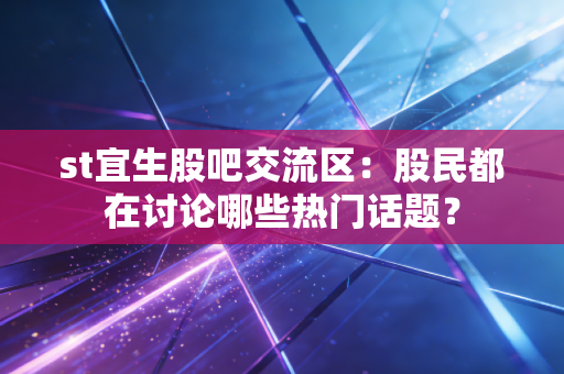 st宜生股吧交流区：股民都在讨论哪些热门话题？