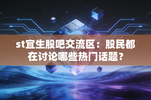 st宜生股吧交流区：股民都在讨论哪些热门话题？