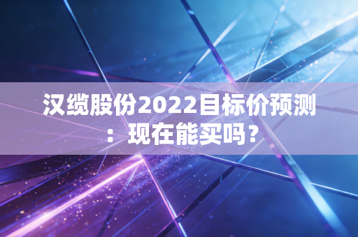 汉缆股份2022目标价预测：现在能买吗？