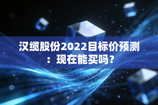 汉缆股份2022目标价预测：现在能买吗？