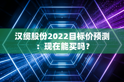 汉缆股份2022目标价预测：现在能买吗？