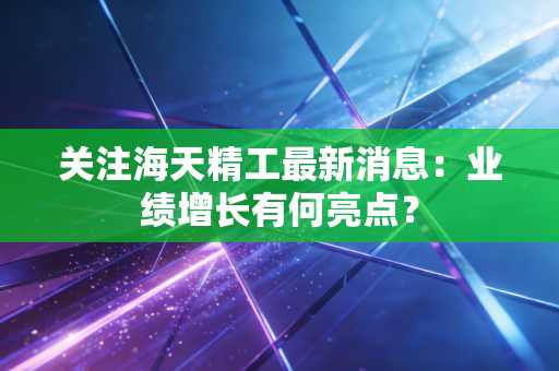 关注海天精工最新消息：业绩增长有何亮点？