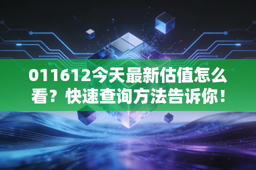 011612今天最新估值怎么看？快速查询方法告诉你！