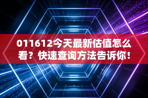 011612今天最新估值怎么看？快速查询方法告诉你！