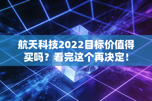 航天科技2022目标价值得买吗？看完这个再决定！