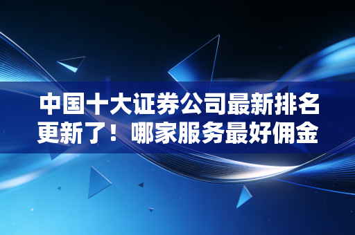 中国十大证券公司最新排名更新了!哪家服务最好佣金低?