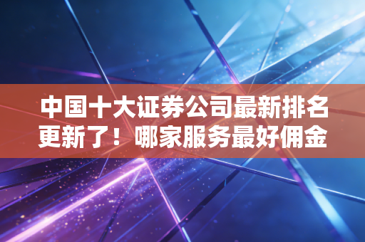 中国十大证券公司最新排名更新了!哪家服务最好佣金低?