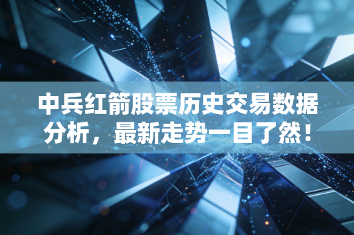 中兵红箭股票历史交易数据分析，最新走势一目了然！