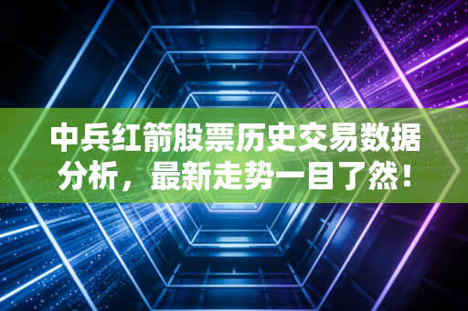 中兵红箭股票历史交易数据分析，最新走势一目了然！