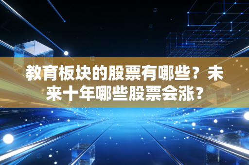 教育板块的股票有哪些?未来十年哪些股票会涨?