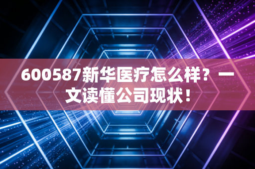 600587新华医疗怎么样？一文读懂公司现状！