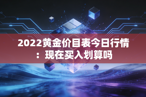 2022黄金价目表今日行情:现在买入划算吗