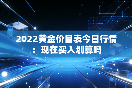 2022黄金价目表今日行情：现在买入划算吗