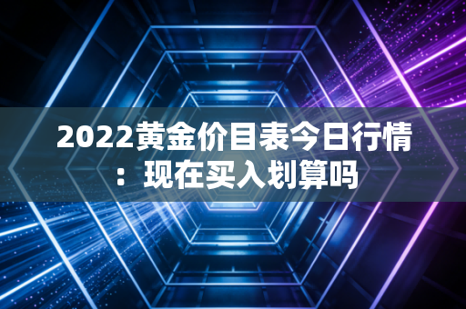 2022黄金价目表今日行情:现在买入划算吗
