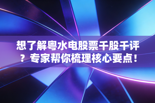 想了解粤水电股票千股千评？专家帮你梳理核心要点！