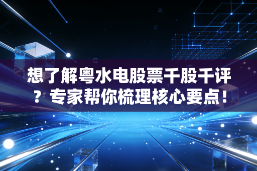 想了解粤水电股票千股千评？专家帮你梳理核心要点！