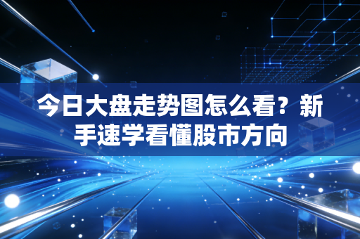 今日大盘走势图怎么看？新手速学看懂股市方向