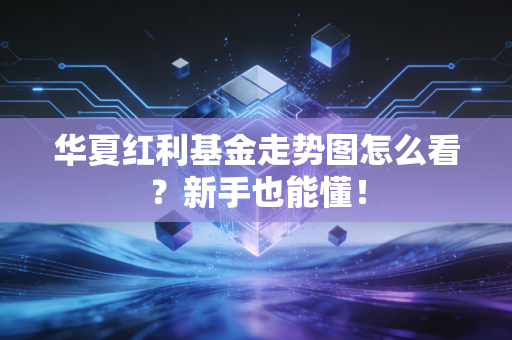 华夏红利基金走势图怎么看？新手也能懂！