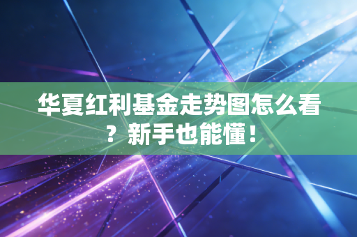 华夏红利基金走势图怎么看？新手也能懂！