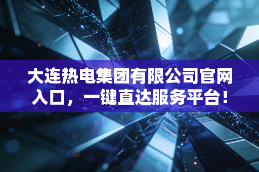 大连热电集团有限公司官网入口，一键直达服务平台！