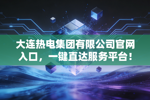 大连热电集团有限公司官网入口，一键直达服务平台！