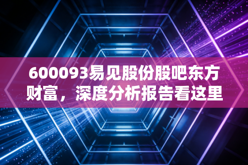 600093易见股份股吧东方财富，深度分析报告看这里！