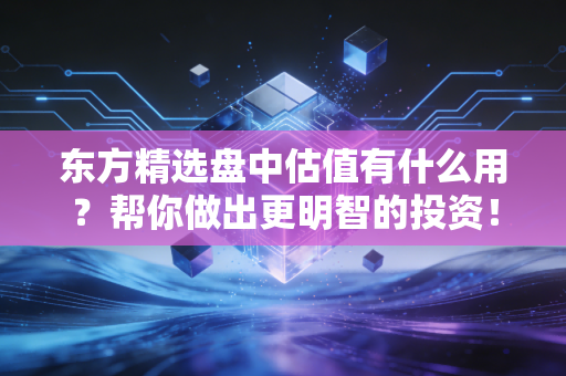 东方精选盘中估值有什么用？帮你做出更明智的投资！