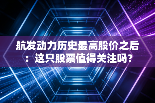 航发动力历史最高股价之后：这只股票值得关注吗？