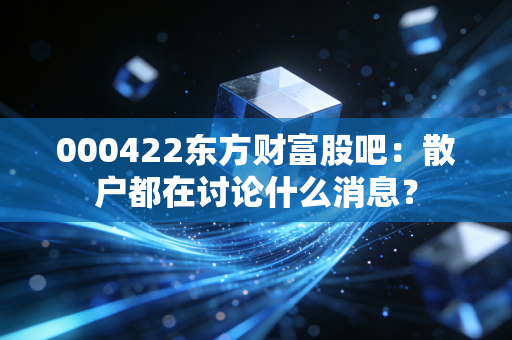 000422东方财富股吧：散户都在讨论什么消息？