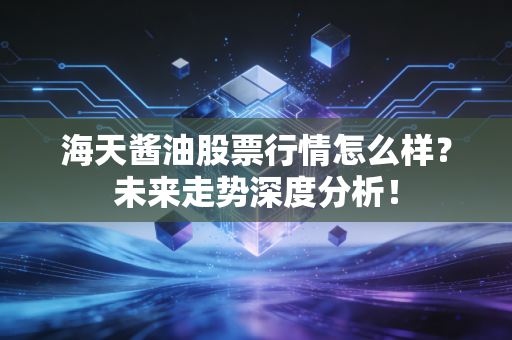 海天酱油股票行情怎么样？未来走势深度分析！