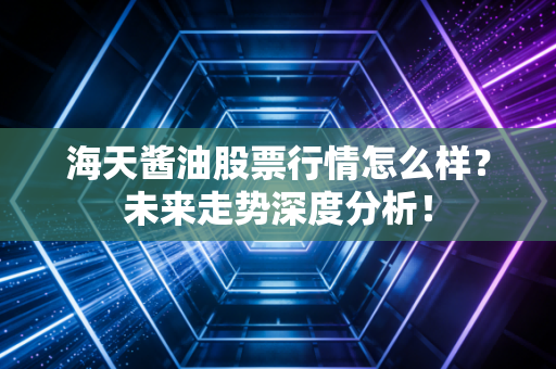 海天酱油股票行情怎么样？未来走势深度分析！