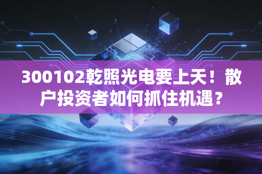 300102乾照光电要上天!散户投资者如何抓住机遇?