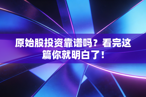 原始股投资靠谱吗？看完这篇你就明白了！