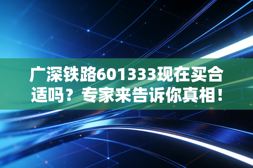 广深铁路601333现在买合适吗？专家来告诉你真相！