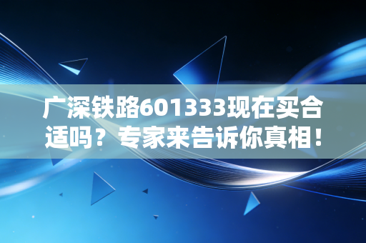 广深铁路601333现在买合适吗？专家来告诉你真相！
